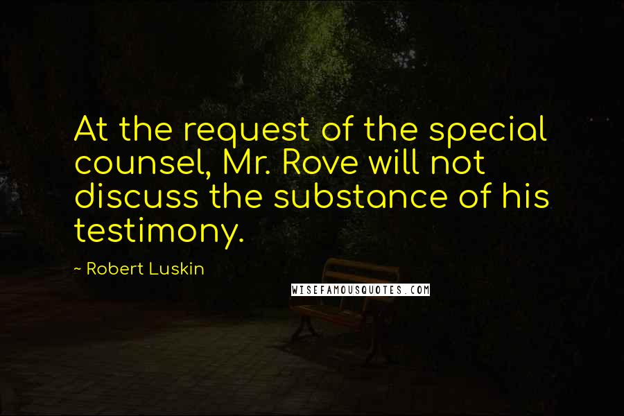 Robert Luskin Quotes: At the request of the special counsel, Mr. Rove will not discuss the substance of his testimony.