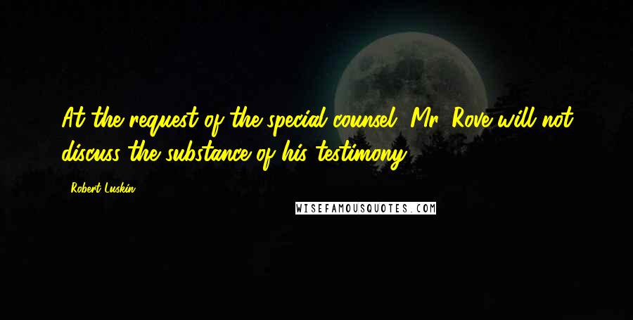 Robert Luskin Quotes: At the request of the special counsel, Mr. Rove will not discuss the substance of his testimony.