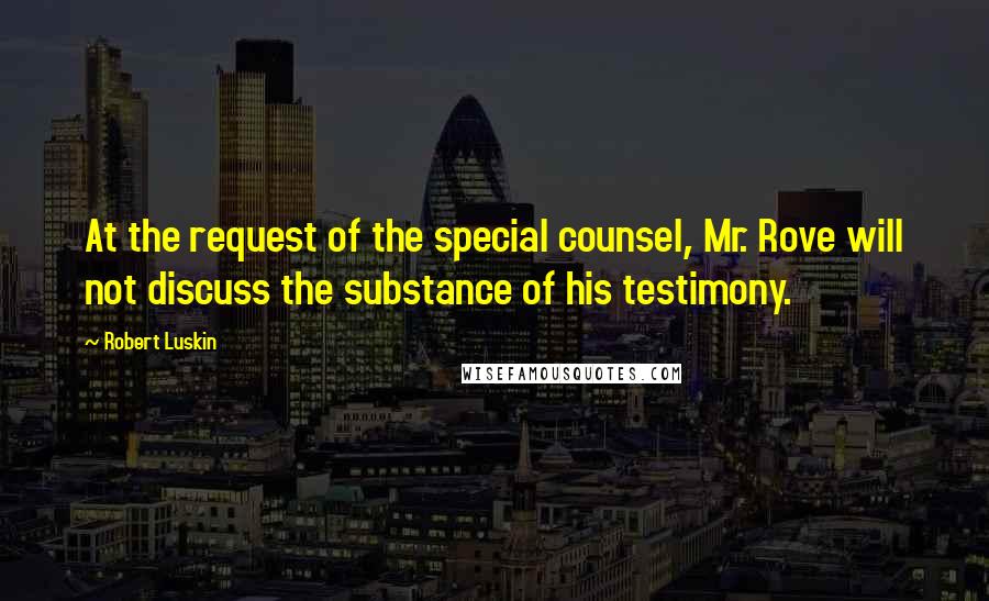 Robert Luskin Quotes: At the request of the special counsel, Mr. Rove will not discuss the substance of his testimony.