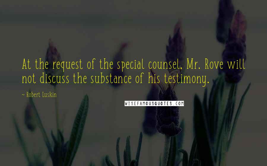 Robert Luskin Quotes: At the request of the special counsel, Mr. Rove will not discuss the substance of his testimony.