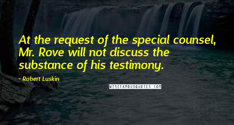 Robert Luskin Quotes: At the request of the special counsel, Mr. Rove will not discuss the substance of his testimony.