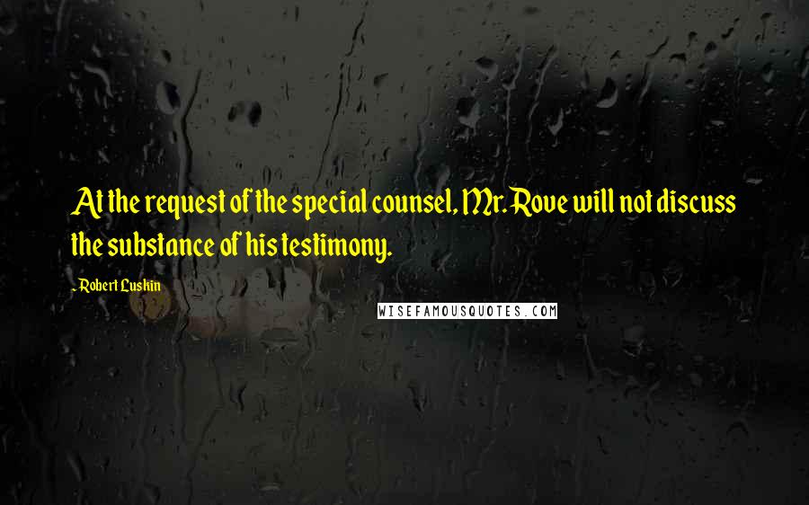 Robert Luskin Quotes: At the request of the special counsel, Mr. Rove will not discuss the substance of his testimony.