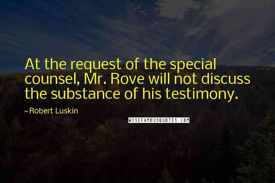 Robert Luskin Quotes: At the request of the special counsel, Mr. Rove will not discuss the substance of his testimony.