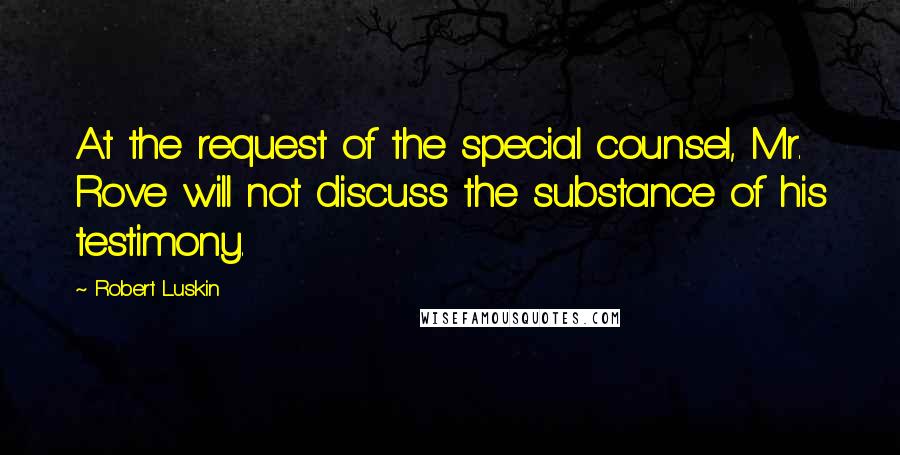 Robert Luskin Quotes: At the request of the special counsel, Mr. Rove will not discuss the substance of his testimony.