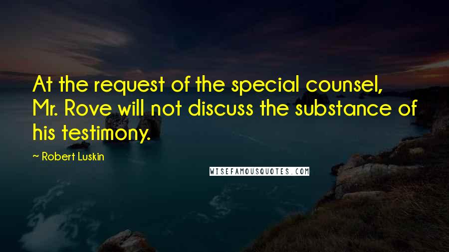 Robert Luskin Quotes: At the request of the special counsel, Mr. Rove will not discuss the substance of his testimony.