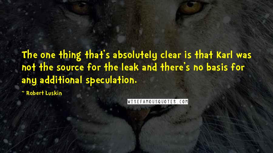 Robert Luskin Quotes: The one thing that's absolutely clear is that Karl was not the source for the leak and there's no basis for any additional speculation.