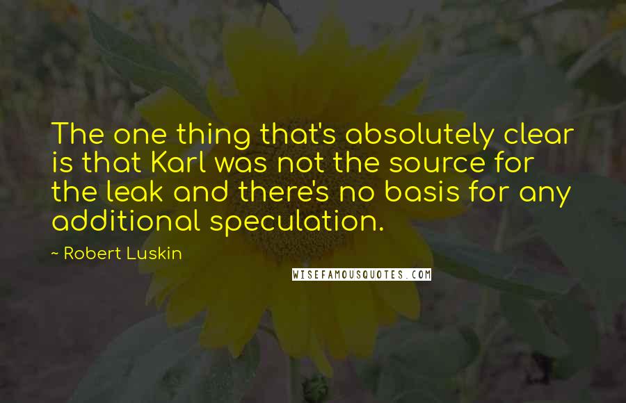 Robert Luskin Quotes: The one thing that's absolutely clear is that Karl was not the source for the leak and there's no basis for any additional speculation.