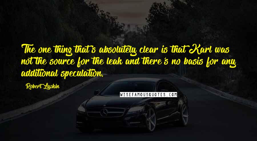 Robert Luskin Quotes: The one thing that's absolutely clear is that Karl was not the source for the leak and there's no basis for any additional speculation.