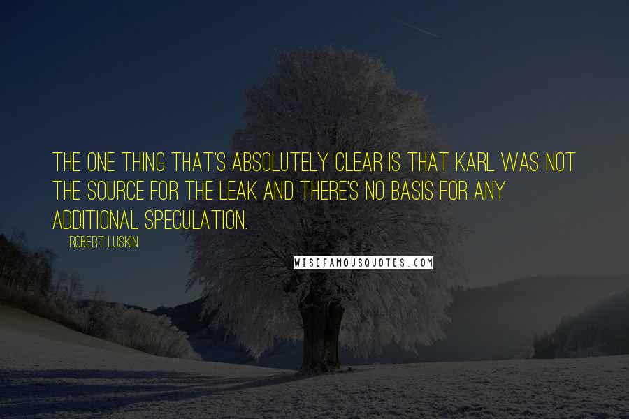 Robert Luskin Quotes: The one thing that's absolutely clear is that Karl was not the source for the leak and there's no basis for any additional speculation.