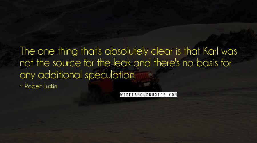 Robert Luskin Quotes: The one thing that's absolutely clear is that Karl was not the source for the leak and there's no basis for any additional speculation.