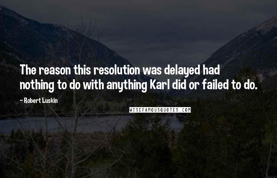 Robert Luskin Quotes: The reason this resolution was delayed had nothing to do with anything Karl did or failed to do.