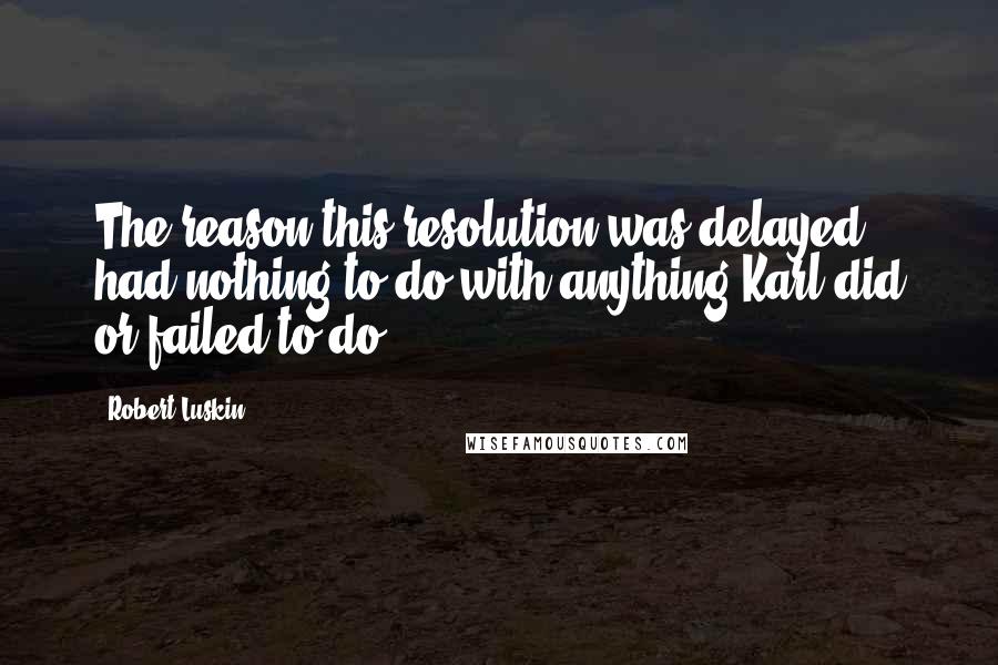 Robert Luskin Quotes: The reason this resolution was delayed had nothing to do with anything Karl did or failed to do.