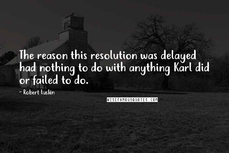 Robert Luskin Quotes: The reason this resolution was delayed had nothing to do with anything Karl did or failed to do.