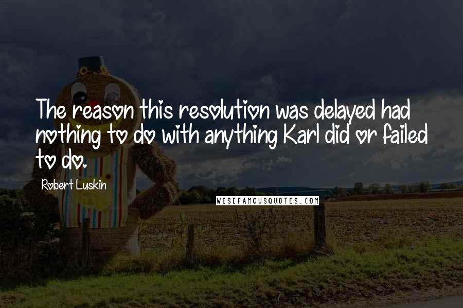 Robert Luskin Quotes: The reason this resolution was delayed had nothing to do with anything Karl did or failed to do.