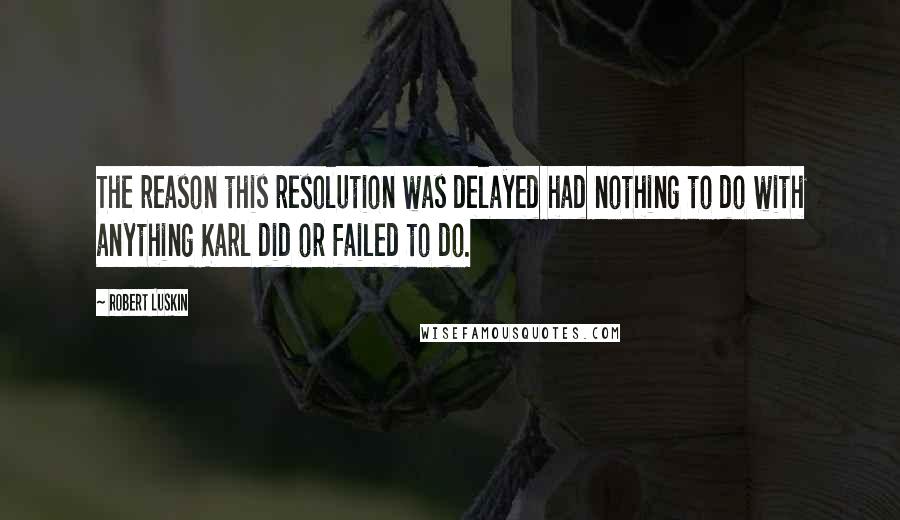 Robert Luskin Quotes: The reason this resolution was delayed had nothing to do with anything Karl did or failed to do.