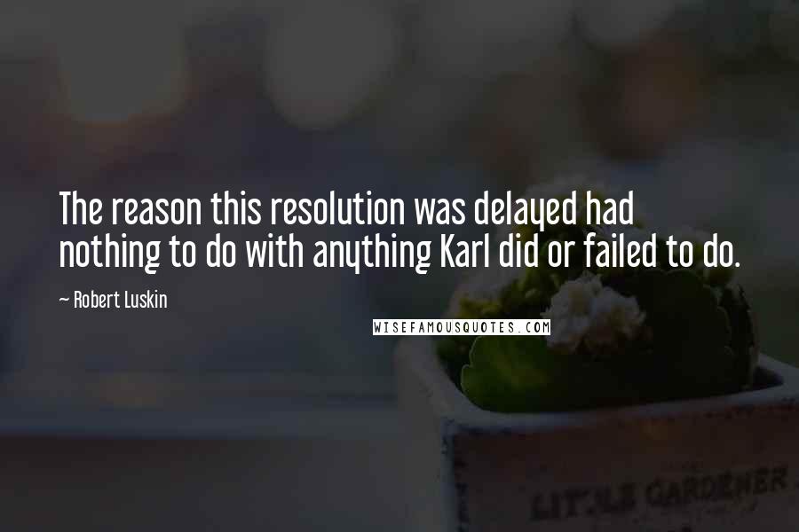 Robert Luskin Quotes: The reason this resolution was delayed had nothing to do with anything Karl did or failed to do.