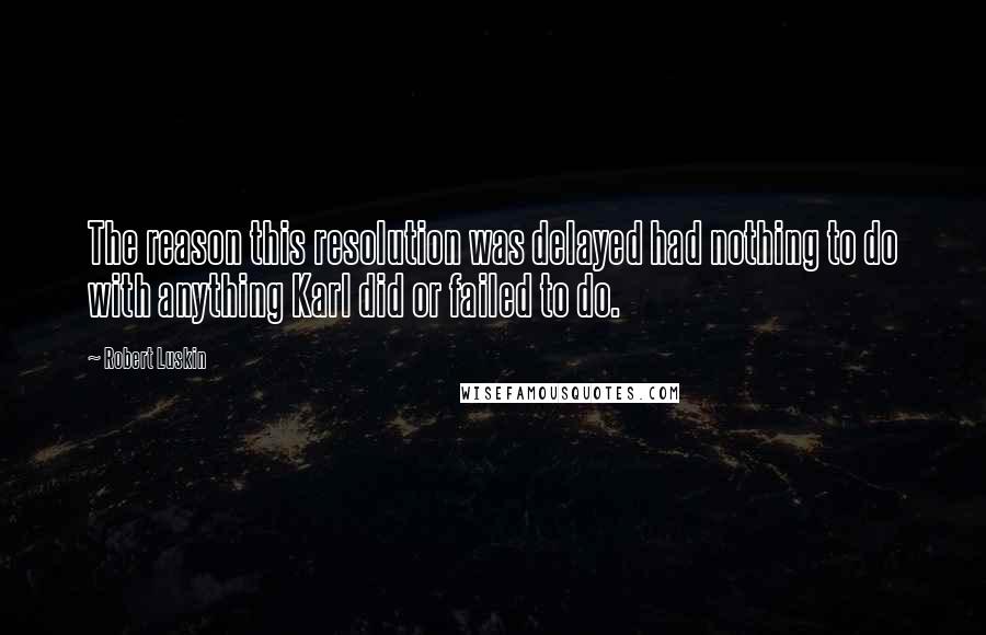 Robert Luskin Quotes: The reason this resolution was delayed had nothing to do with anything Karl did or failed to do.