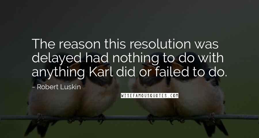 Robert Luskin Quotes: The reason this resolution was delayed had nothing to do with anything Karl did or failed to do.