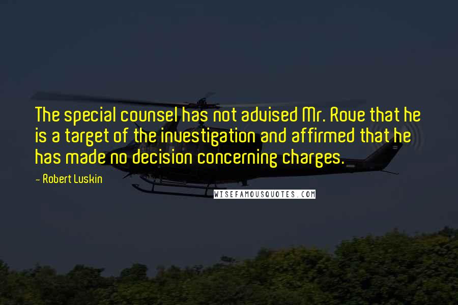 Robert Luskin Quotes: The special counsel has not advised Mr. Rove that he is a target of the investigation and affirmed that he has made no decision concerning charges.