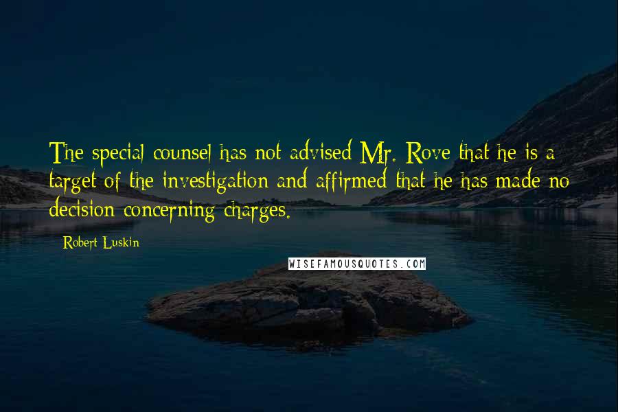 Robert Luskin Quotes: The special counsel has not advised Mr. Rove that he is a target of the investigation and affirmed that he has made no decision concerning charges.