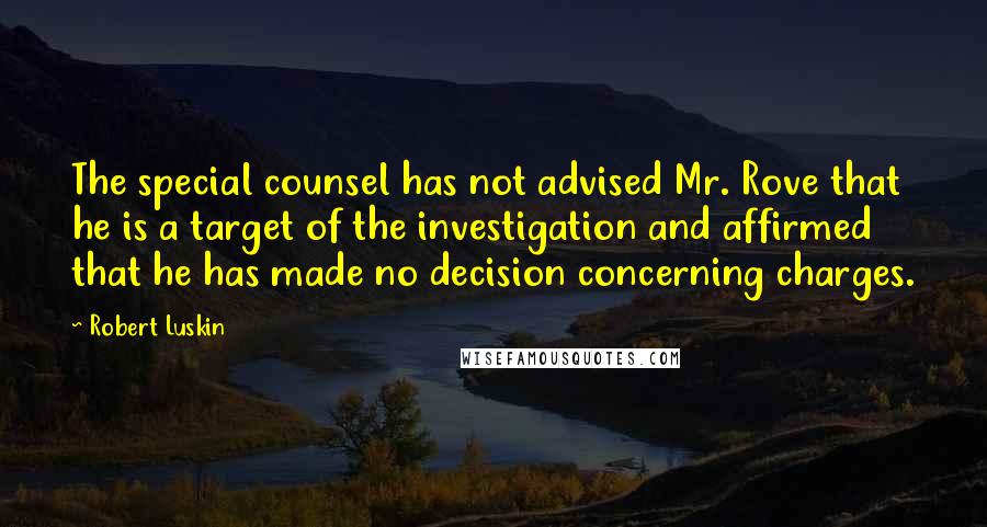 Robert Luskin Quotes: The special counsel has not advised Mr. Rove that he is a target of the investigation and affirmed that he has made no decision concerning charges.