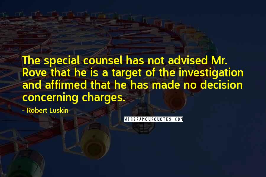 Robert Luskin Quotes: The special counsel has not advised Mr. Rove that he is a target of the investigation and affirmed that he has made no decision concerning charges.
