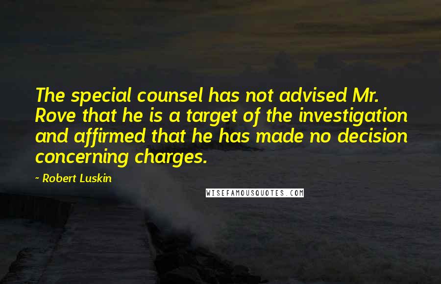 Robert Luskin Quotes: The special counsel has not advised Mr. Rove that he is a target of the investigation and affirmed that he has made no decision concerning charges.