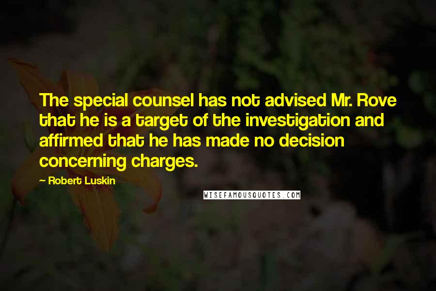 Robert Luskin Quotes: The special counsel has not advised Mr. Rove that he is a target of the investigation and affirmed that he has made no decision concerning charges.