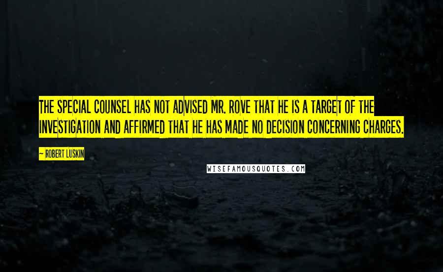Robert Luskin Quotes: The special counsel has not advised Mr. Rove that he is a target of the investigation and affirmed that he has made no decision concerning charges.