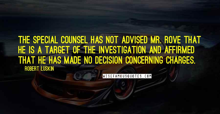 Robert Luskin Quotes: The special counsel has not advised Mr. Rove that he is a target of the investigation and affirmed that he has made no decision concerning charges.