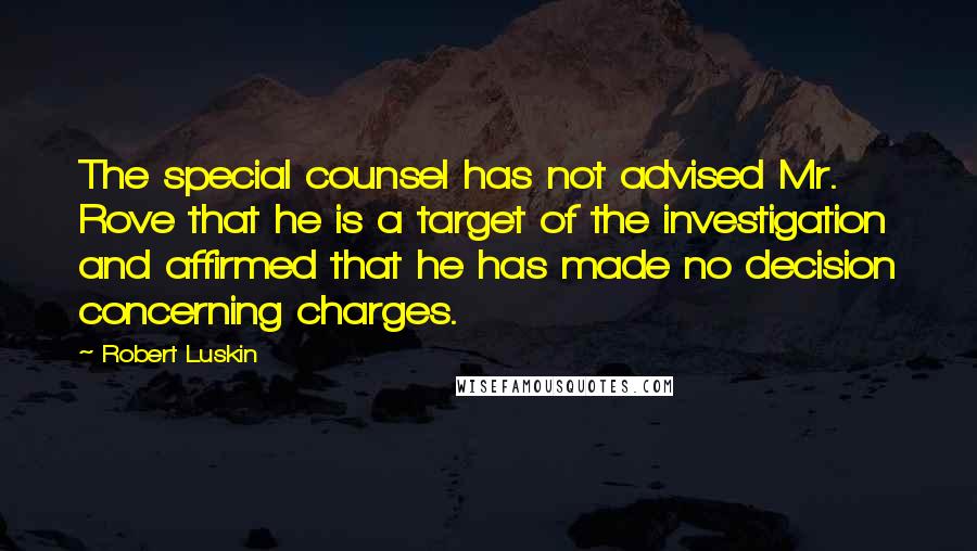 Robert Luskin Quotes: The special counsel has not advised Mr. Rove that he is a target of the investigation and affirmed that he has made no decision concerning charges.