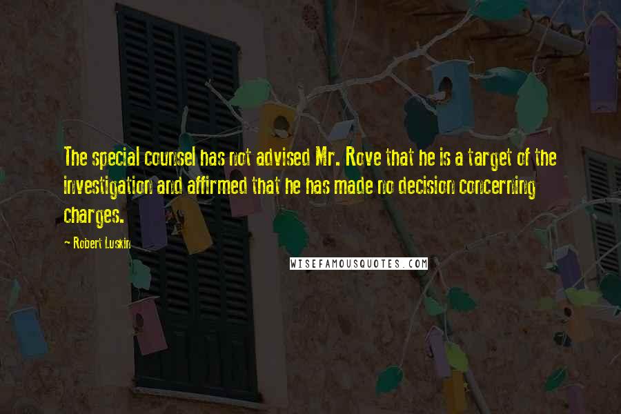Robert Luskin Quotes: The special counsel has not advised Mr. Rove that he is a target of the investigation and affirmed that he has made no decision concerning charges.
