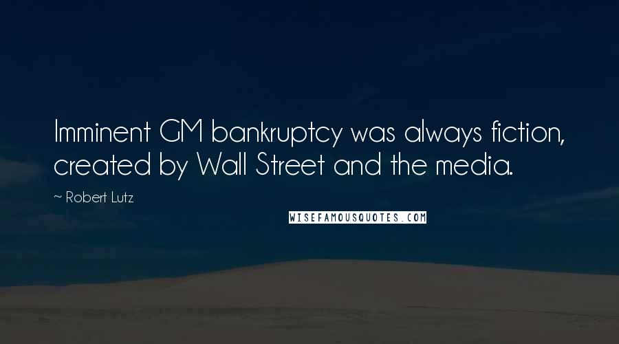 Robert Lutz Quotes: Imminent GM bankruptcy was always fiction, created by Wall Street and the media.