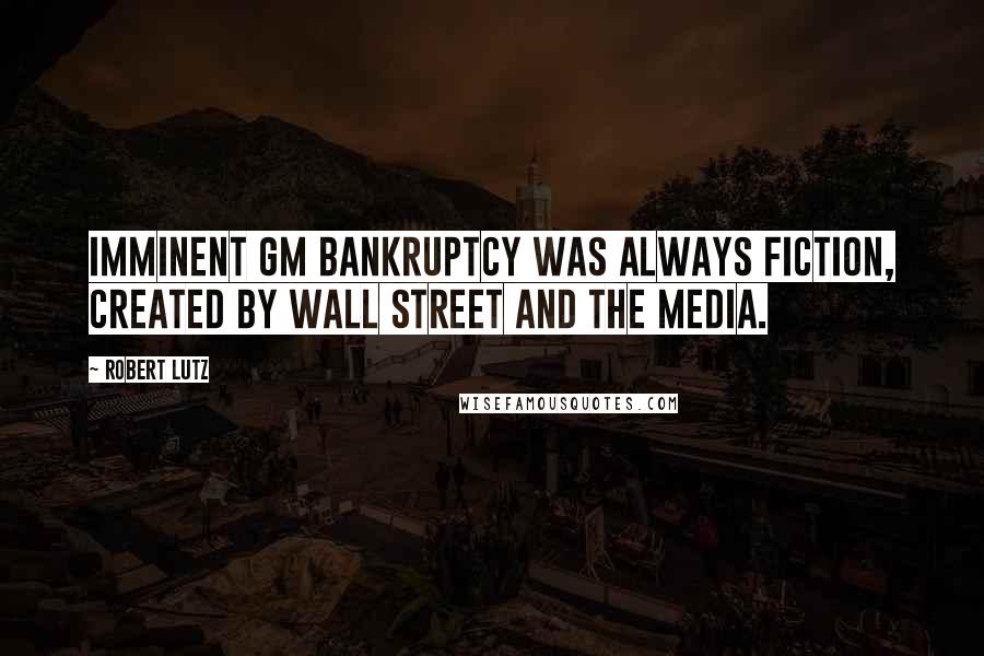Robert Lutz Quotes: Imminent GM bankruptcy was always fiction, created by Wall Street and the media.