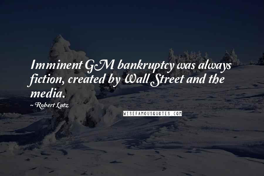 Robert Lutz Quotes: Imminent GM bankruptcy was always fiction, created by Wall Street and the media.