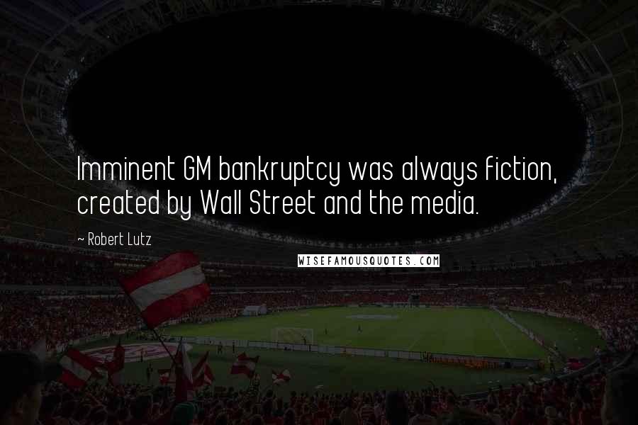 Robert Lutz Quotes: Imminent GM bankruptcy was always fiction, created by Wall Street and the media.
