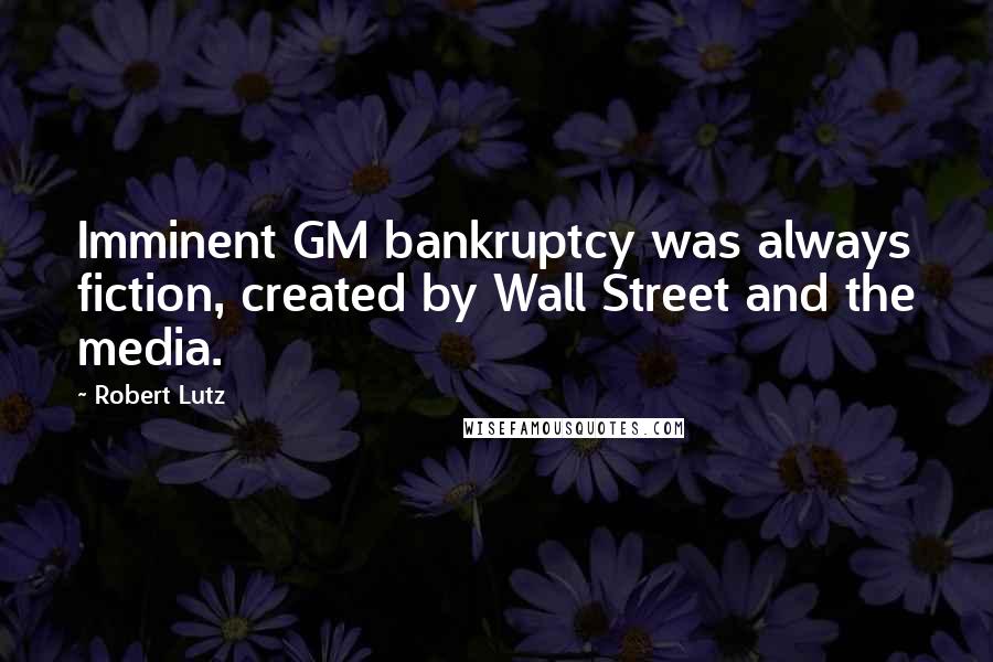 Robert Lutz Quotes: Imminent GM bankruptcy was always fiction, created by Wall Street and the media.