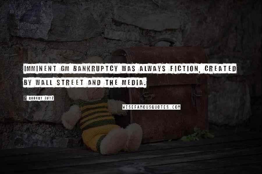 Robert Lutz Quotes: Imminent GM bankruptcy was always fiction, created by Wall Street and the media.