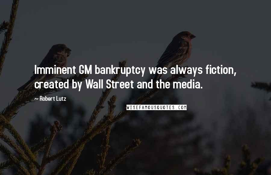 Robert Lutz Quotes: Imminent GM bankruptcy was always fiction, created by Wall Street and the media.