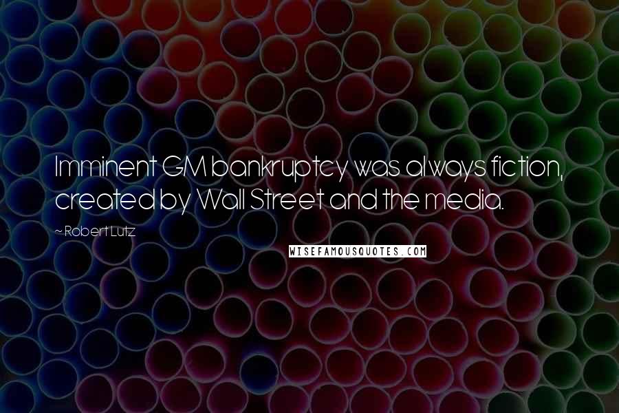 Robert Lutz Quotes: Imminent GM bankruptcy was always fiction, created by Wall Street and the media.