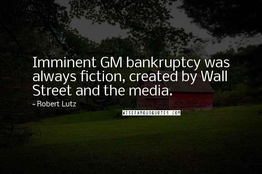 Robert Lutz Quotes: Imminent GM bankruptcy was always fiction, created by Wall Street and the media.