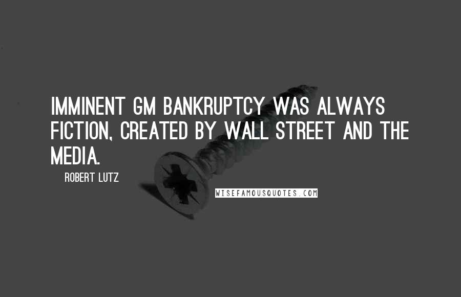 Robert Lutz Quotes: Imminent GM bankruptcy was always fiction, created by Wall Street and the media.