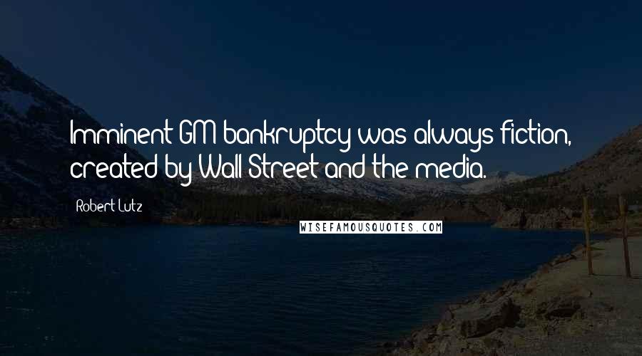 Robert Lutz Quotes: Imminent GM bankruptcy was always fiction, created by Wall Street and the media.