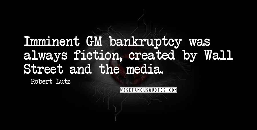 Robert Lutz Quotes: Imminent GM bankruptcy was always fiction, created by Wall Street and the media.