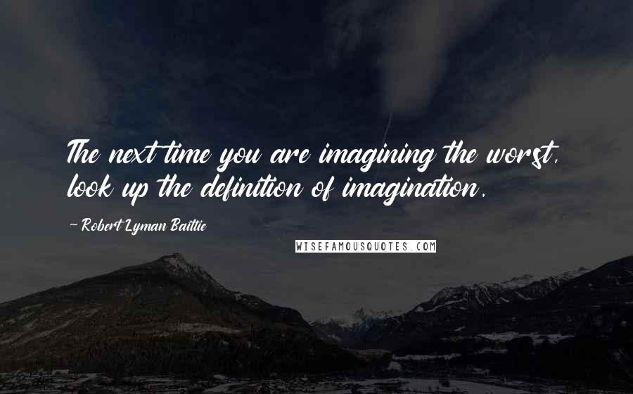 Robert Lyman Baittie Quotes: The next time you are imagining the worst, look up the definition of imagination.