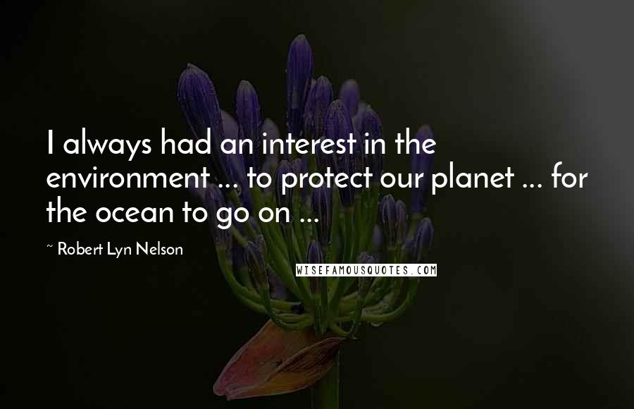 Robert Lyn Nelson Quotes: I always had an interest in the environment ... to protect our planet ... for the ocean to go on ...