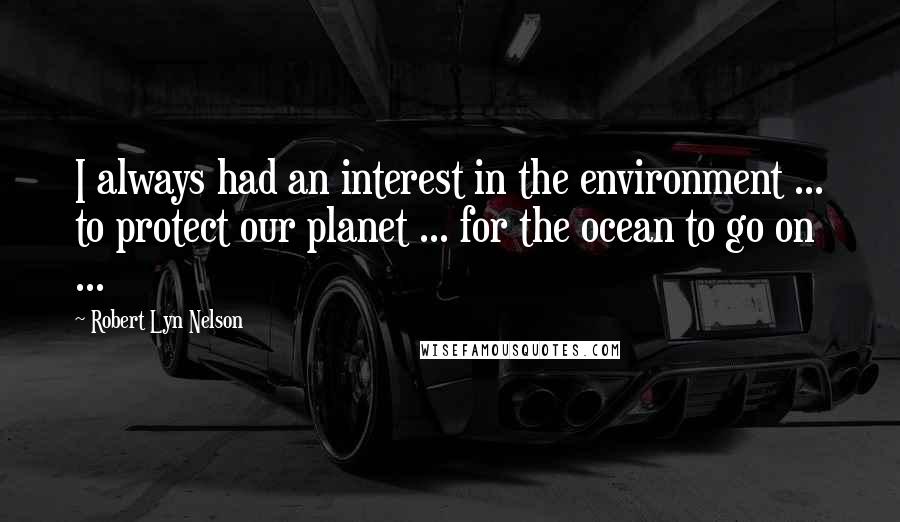 Robert Lyn Nelson Quotes: I always had an interest in the environment ... to protect our planet ... for the ocean to go on ...