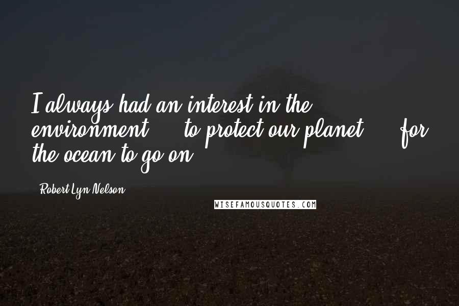 Robert Lyn Nelson Quotes: I always had an interest in the environment ... to protect our planet ... for the ocean to go on ...