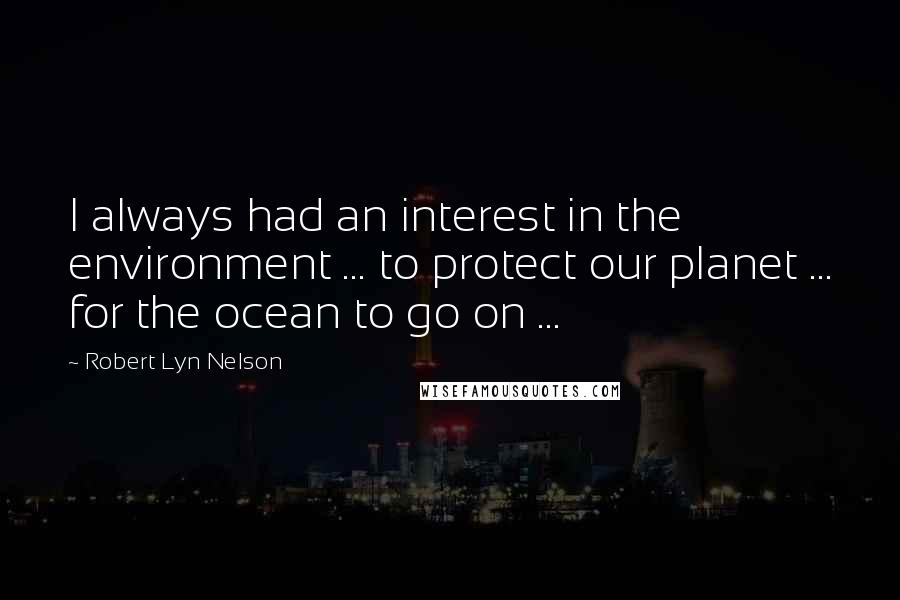 Robert Lyn Nelson Quotes: I always had an interest in the environment ... to protect our planet ... for the ocean to go on ...