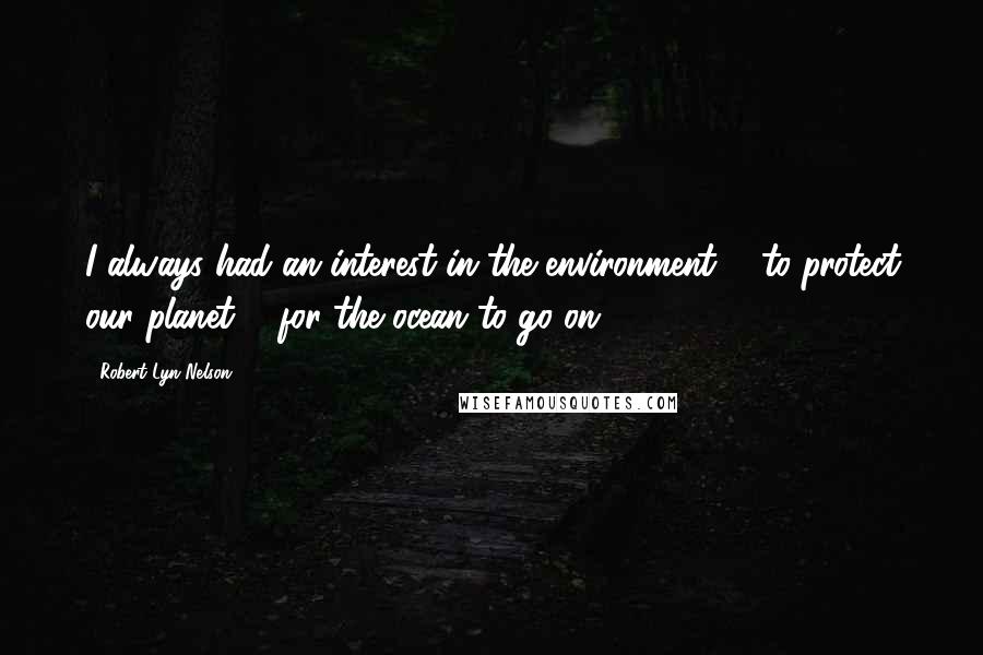 Robert Lyn Nelson Quotes: I always had an interest in the environment ... to protect our planet ... for the ocean to go on ...